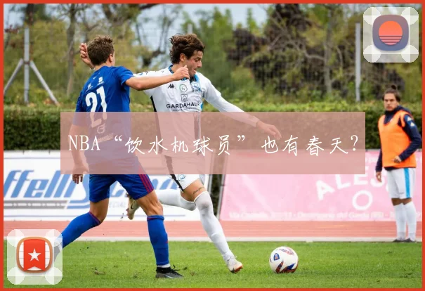 NBA“饮水机球员”也有春天？