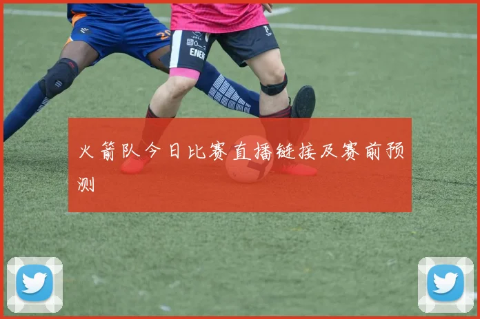 火箭队今日比赛直播链接及赛前预测