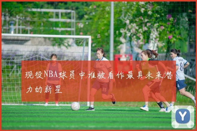 现役NBA球员中谁被看作最具未来潜力的新星