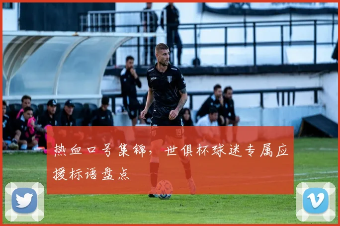 热血口号集锦，世俱杯球迷专属应援标语盘点