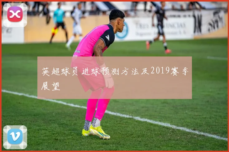 英超球员进球预测方法及2019赛季展望