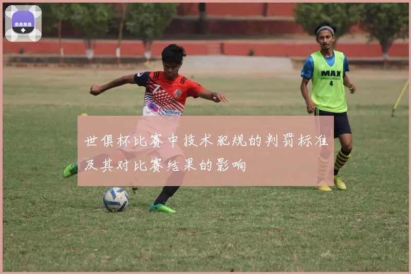 世俱杯比赛中技术犯规的判罚标准及其对比赛结果的影响