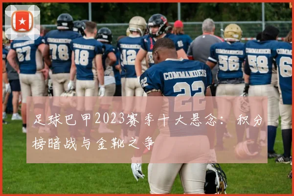 足球巴甲2023赛季十大悬念：积分榜暗战与金靴之争