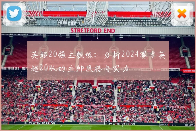 英超20强主教练：分析2024赛季英超20队的主帅风格与实力